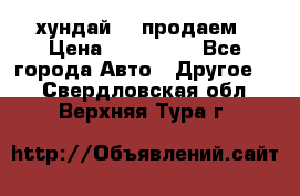 хундай 78 продаем › Цена ­ 650 000 - Все города Авто » Другое   . Свердловская обл.,Верхняя Тура г.